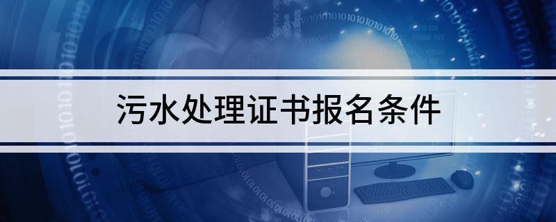 半岛官网入口网页版污水处理证书报名条件