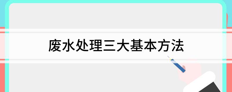 半岛.体育 (中国) 官方网站废水处理三大基本方法